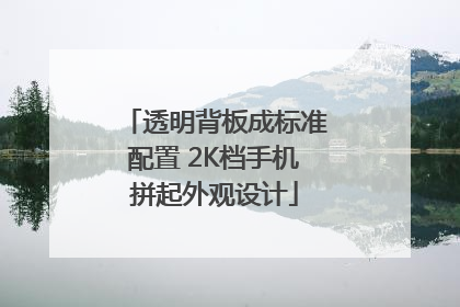 透明背板成标准配置 2K档手机拼起外观设计