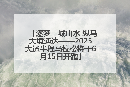 逐梦一城山水 纵马大境通达——2025大通半程马拉松将于6月15日开跑
