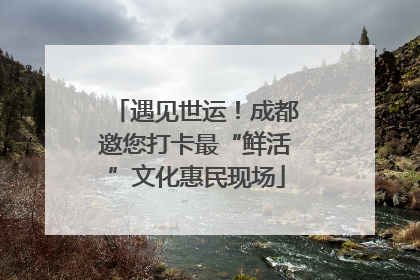 遇见世运！成都邀您打卡最“鲜活”文化惠民现场