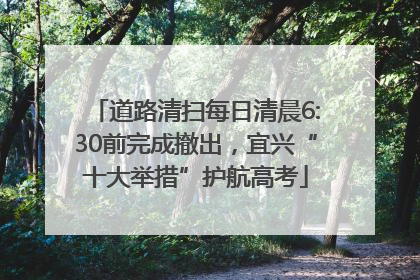 道路清扫每日清晨6:30前完成撤出，宜兴“十大举措”护航高考