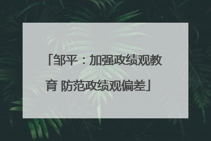 邹平：加强政绩观教育 防范政绩观偏差