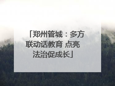 郑州管城：多方联动话教育 点亮法治促成长