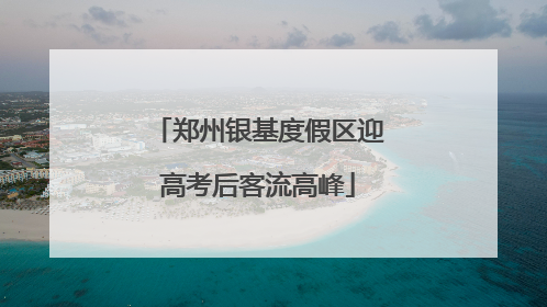 郑州银基度假区迎高考后客流高峰