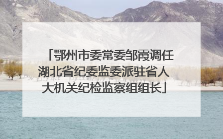 鄂州市委常委邹霞调任湖北省纪委监委派驻省人大机关纪检监察组组长
