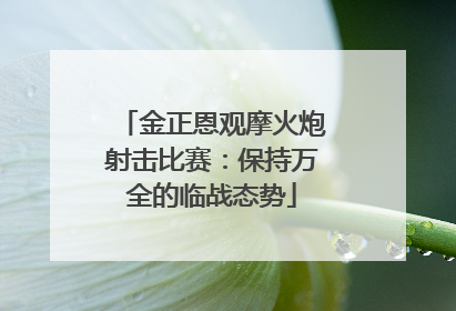 金正恩观摩火炮射击比赛：保持万全的临战态势