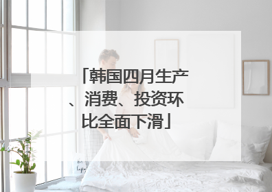 韩国四月生产、消费、投资环比全面下滑