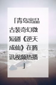 青岛出品古装奇幻微短剧《逆天成仙》在腾讯视频热播
