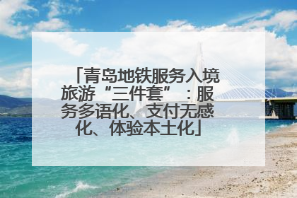 青岛地铁服务入境旅游“三件套”：服务多语化、支付无感化、体验本土化