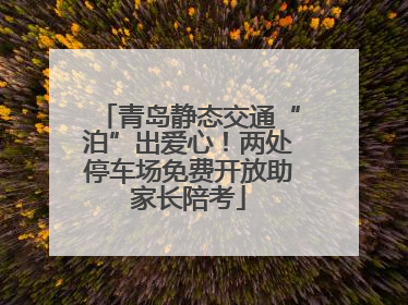青岛静态交通“泊”出爱心！两处停车场免费开放助家长陪考