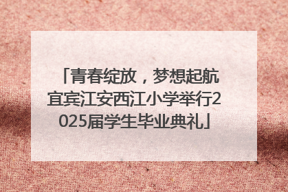 青春绽放，梦想起航 宜宾江安西江小学举行2025届学生毕业典礼