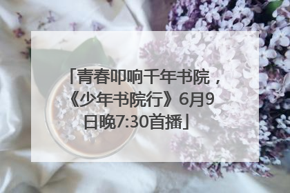青春叩响千年书院，《少年书院行》6月9日晚7:30首播