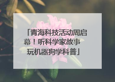 青海科技活动周启幕！听科学家故事 玩机器狗学科普