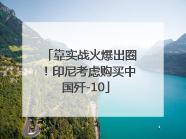 靠实战火爆出圈！印尼考虑购买中国歼-10