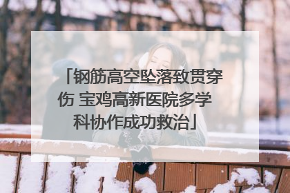 钢筋高空坠落致贯穿伤 宝鸡高新医院多学科协作成功救治