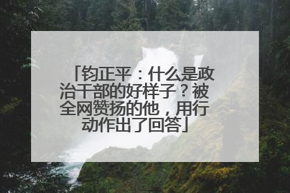 钧正平：什么是政治干部的好样子？被全网赞扬的他，用行动作出了回答