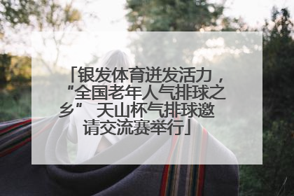 银发体育迸发活力，“全国老年人气排球之乡” 天山杯气排球邀请交流赛举行