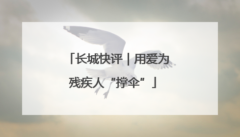 长城快评｜用爱为残疾人“撑伞”