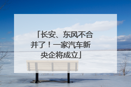 长安、东风不合并了！一家汽车新央企将成立