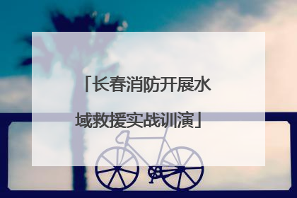 长春消防开展水域救援实战训演