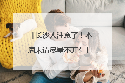 长沙人注意了！本周末请尽量不开车