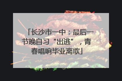 长沙市一中：最后一节晚自习“出逃”，青春唱响毕业离歌