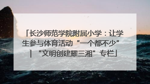 长沙师范学院附属小学：让学生参与体育活动“一个都不少”｜“文明创建耀三湘”专栏
