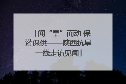 闻“旱”而动 保灌保供——陕西抗旱一线走访见闻