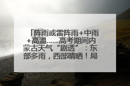 阵雨或雷阵雨+中雨+高温……高考期间内蒙古天气“剧透”：东部多雨，西部晴晒！局地有短时强降水