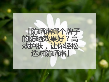 防晒霜哪个牌子的防晒效果好？高效护肤，让你轻松选对防晒霜