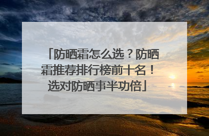 防晒霜怎么选？防晒霜推荐排行榜前十名！选对防晒事半功倍