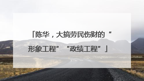 陈华，大搞劳民伤财的“形象工程”“政绩工程”