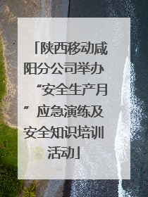 陕西移动咸阳分公司举办“安全生产月”应急演练及安全知识培训活动