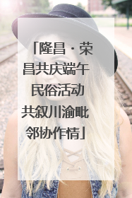 隆昌・荣昌共庆端午 民俗活动共叙川渝毗邻协作情