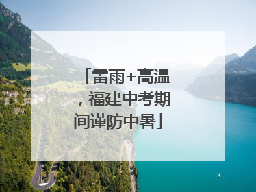 雷雨+高温，福建中考期间谨防中暑