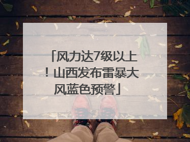 风力达7级以上！山西发布雷暴大风蓝色预警