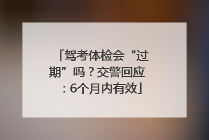 驾考体检会“过期”吗？交警回应：6个月内有效