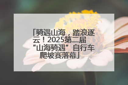 骑遇山海，踏浪逐云！2025第二届“山海骑遇”自行车爬坡赛落幕