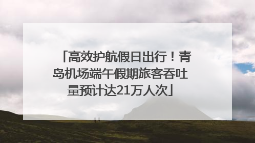 高效护航假日出行！青岛机场端午假期旅客吞吐量预计达21万人次