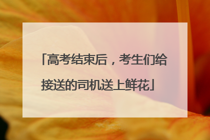 高考结束后，考生们给接送的司机送上鲜花