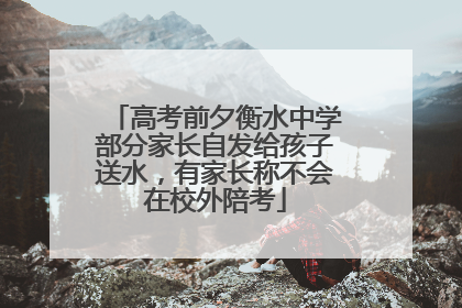 高考前夕衡水中学部分家长自发给孩子送水，有家长称不会在校外陪考