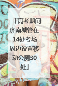 高考期间济南城管在14处考场周边设置移动公厕30处