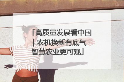 高质量发展看中国｜农机换新有底气 智慧农业更可观