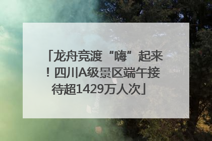 龙舟竞渡“嗨”起来！四川A级景区端午接待超1429万人次