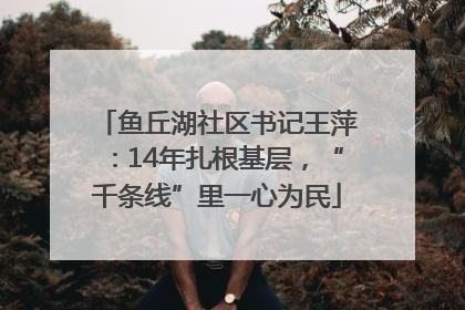 鱼丘湖社区书记王萍：14年扎根基层，“千条线”里一心为民