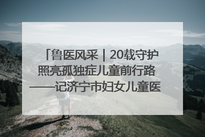 鲁医风采｜20载守护 照亮孤独症儿童前行路——记济宁市妇女儿童医院儿童康复中心主任、副主任技师赵淑珍