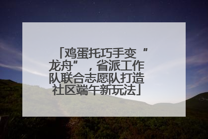 鸡蛋托巧手变“龙舟”，省派工作队联合志愿队打造社区端午新玩法