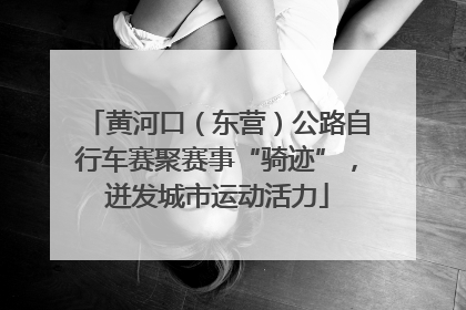 黄河口（东营）公路自行车赛聚赛事“骑迹”，迸发城市运动活力