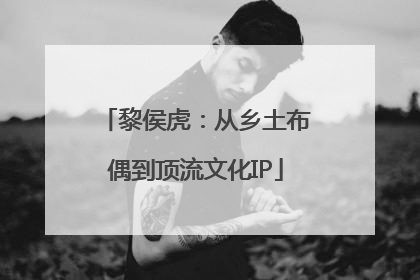 黎侯虎：从乡土布偶到顶流文化IP