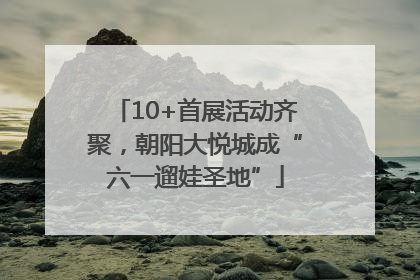 10+首展活动齐聚，朝阳大悦城成“六一遛娃圣地”