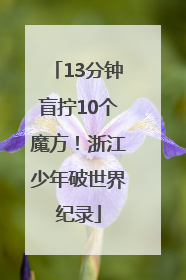 13分钟盲拧10个魔方！浙江少年破世界纪录